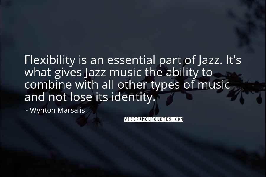 Wynton Marsalis Quotes: Flexibility is an essential part of Jazz. It's what gives Jazz music the ability to combine with all other types of music and not lose its identity.