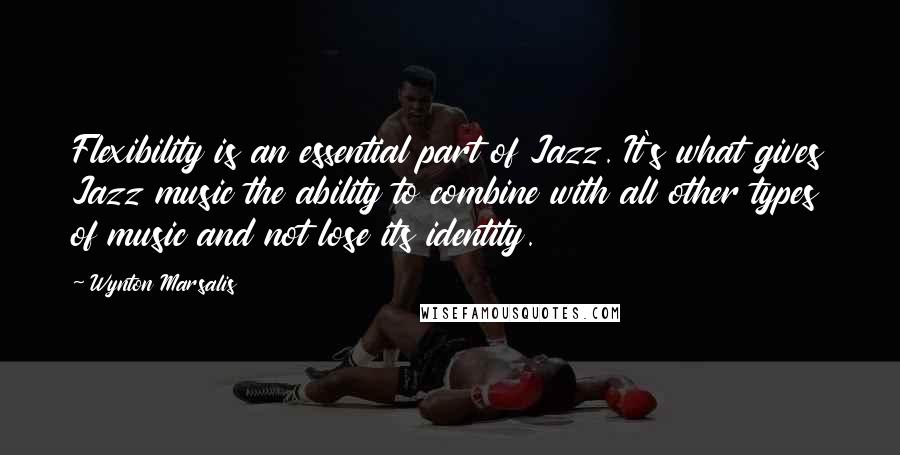 Wynton Marsalis Quotes: Flexibility is an essential part of Jazz. It's what gives Jazz music the ability to combine with all other types of music and not lose its identity.