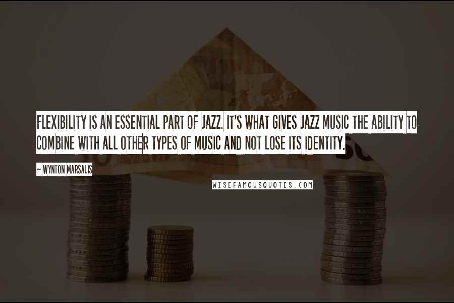 Wynton Marsalis Quotes: Flexibility is an essential part of Jazz. It's what gives Jazz music the ability to combine with all other types of music and not lose its identity.