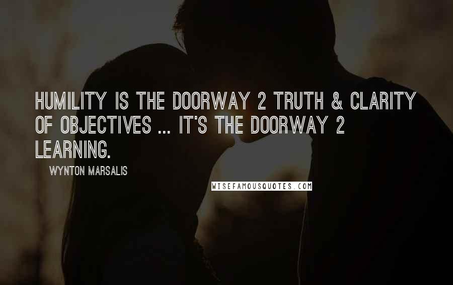 Wynton Marsalis Quotes: Humility is the doorway 2 truth & clarity of objectives ... it's the doorway 2 learning.