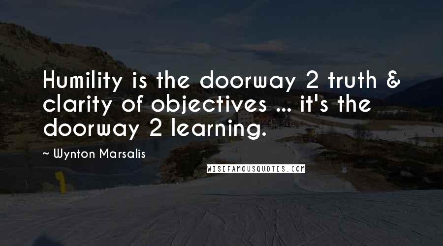 Wynton Marsalis Quotes: Humility is the doorway 2 truth & clarity of objectives ... it's the doorway 2 learning.