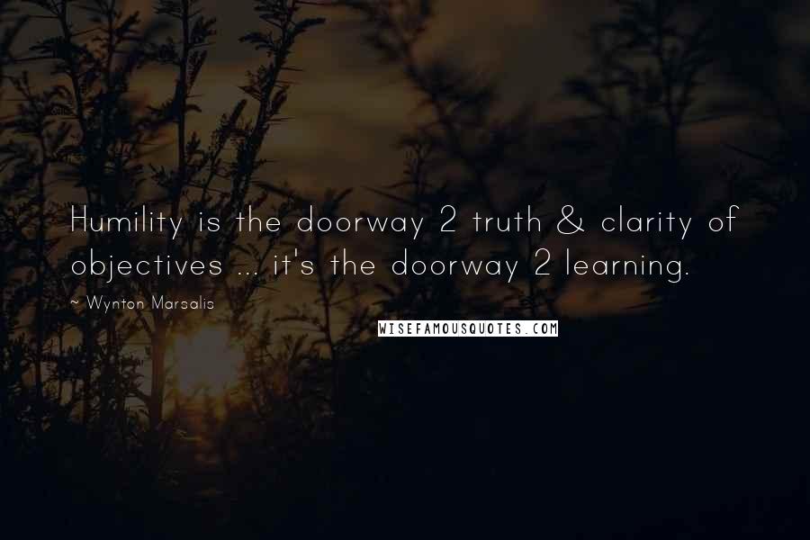 Wynton Marsalis Quotes: Humility is the doorway 2 truth & clarity of objectives ... it's the doorway 2 learning.