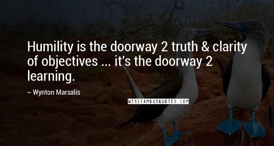 Wynton Marsalis Quotes: Humility is the doorway 2 truth & clarity of objectives ... it's the doorway 2 learning.