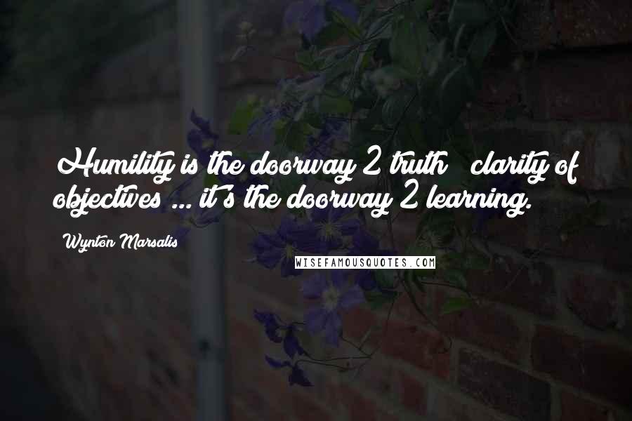 Wynton Marsalis Quotes: Humility is the doorway 2 truth & clarity of objectives ... it's the doorway 2 learning.