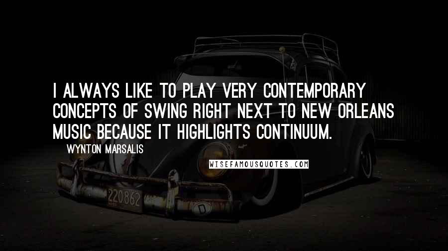 Wynton Marsalis Quotes: I always like to play very contemporary concepts of swing right next to New Orleans music because it highlights continuum.