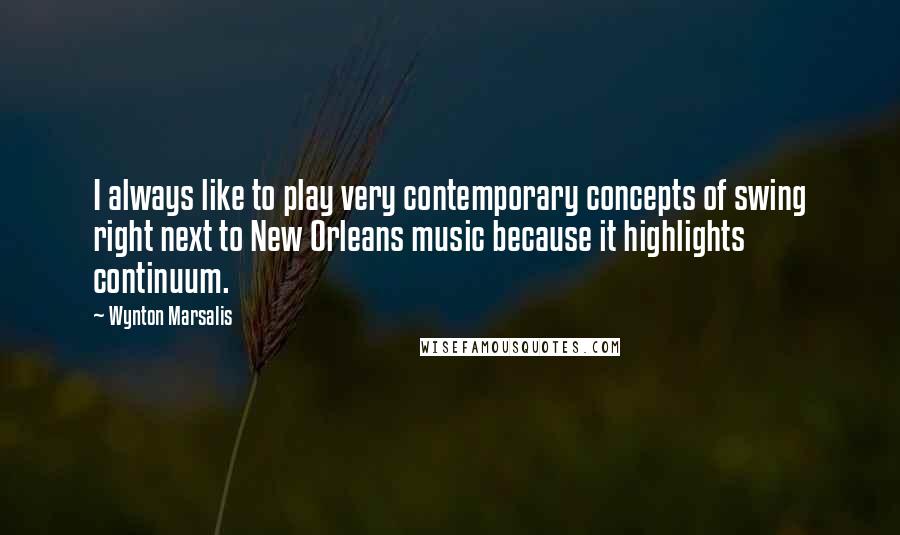 Wynton Marsalis Quotes: I always like to play very contemporary concepts of swing right next to New Orleans music because it highlights continuum.