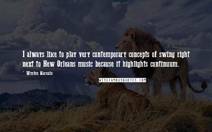 Wynton Marsalis Quotes: I always like to play very contemporary concepts of swing right next to New Orleans music because it highlights continuum.