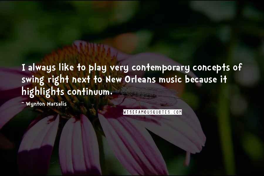 Wynton Marsalis Quotes: I always like to play very contemporary concepts of swing right next to New Orleans music because it highlights continuum.