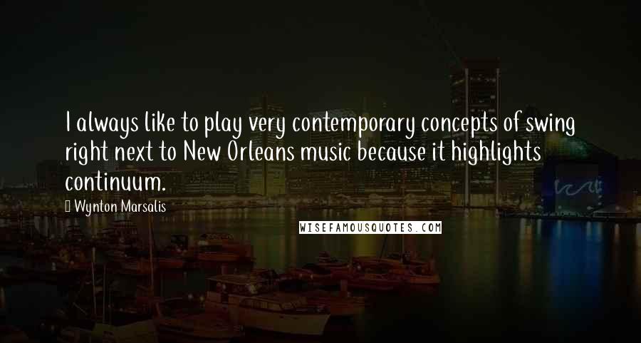 Wynton Marsalis Quotes: I always like to play very contemporary concepts of swing right next to New Orleans music because it highlights continuum.