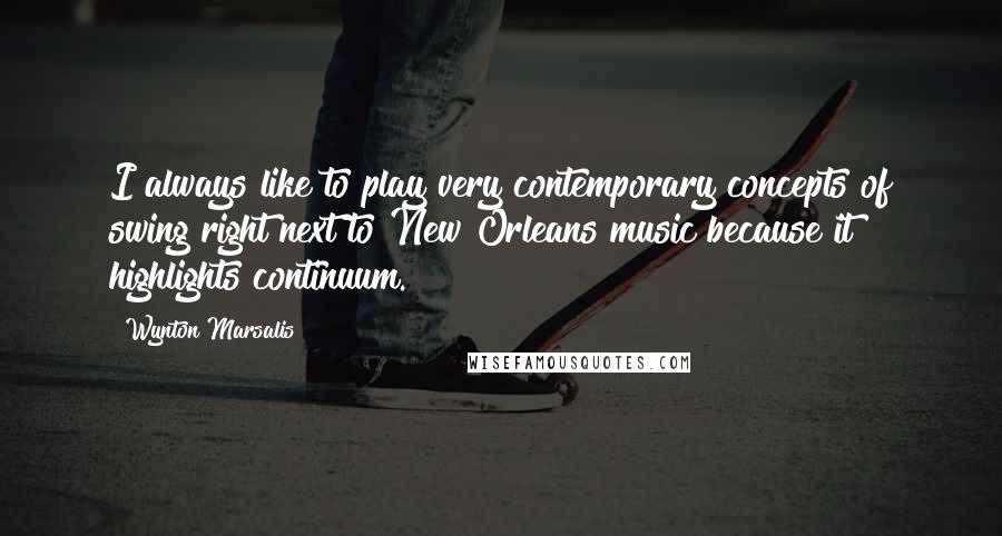 Wynton Marsalis Quotes: I always like to play very contemporary concepts of swing right next to New Orleans music because it highlights continuum.