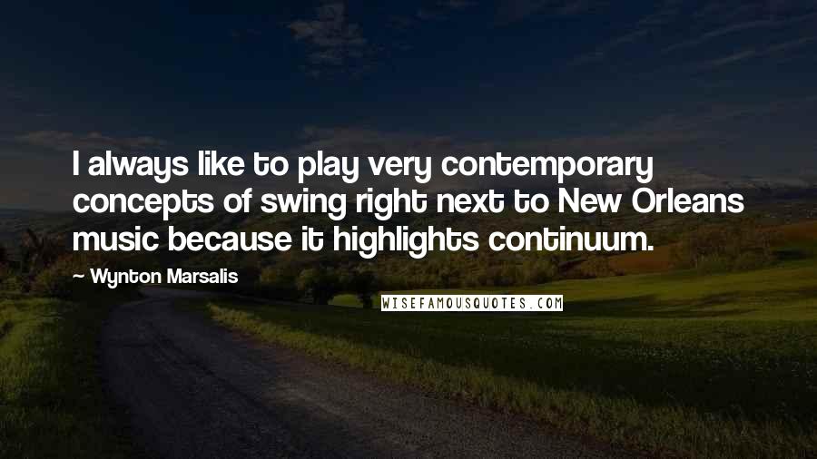 Wynton Marsalis Quotes: I always like to play very contemporary concepts of swing right next to New Orleans music because it highlights continuum.
