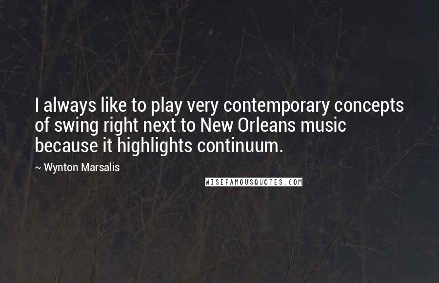 Wynton Marsalis Quotes: I always like to play very contemporary concepts of swing right next to New Orleans music because it highlights continuum.