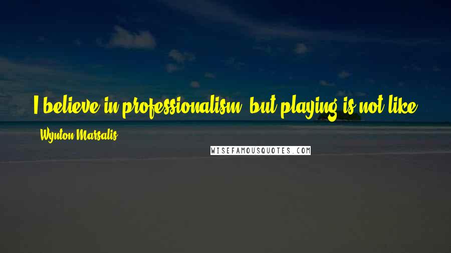 Wynton Marsalis Quotes: I believe in professionalism, but playing is not like a job. You have to be grateful to have the opportunity to play.