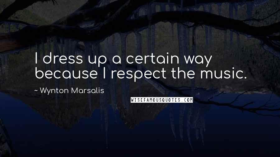 Wynton Marsalis Quotes: I dress up a certain way because I respect the music.