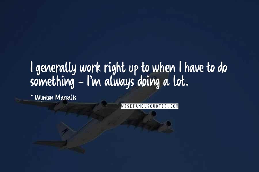 Wynton Marsalis Quotes: I generally work right up to when I have to do something - I'm always doing a lot.