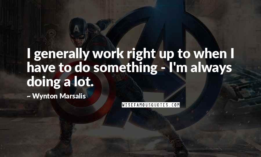 Wynton Marsalis Quotes: I generally work right up to when I have to do something - I'm always doing a lot.