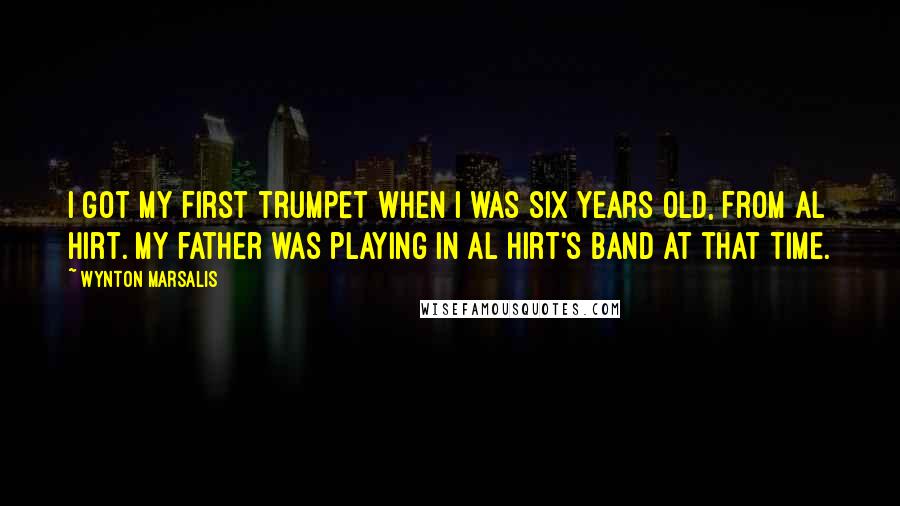 Wynton Marsalis Quotes: I got my first trumpet when I was six years old, from Al Hirt. My father was playing in Al Hirt's band at that time.