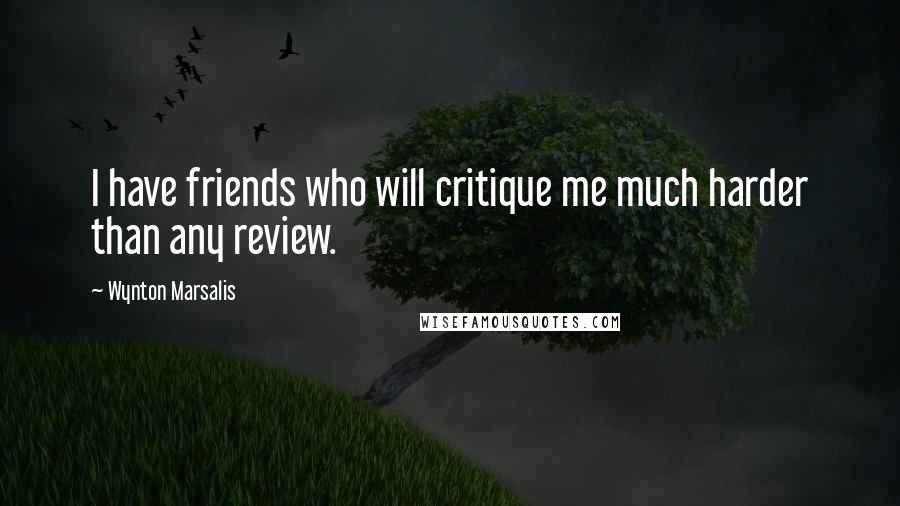 Wynton Marsalis Quotes: I have friends who will critique me much harder than any review.