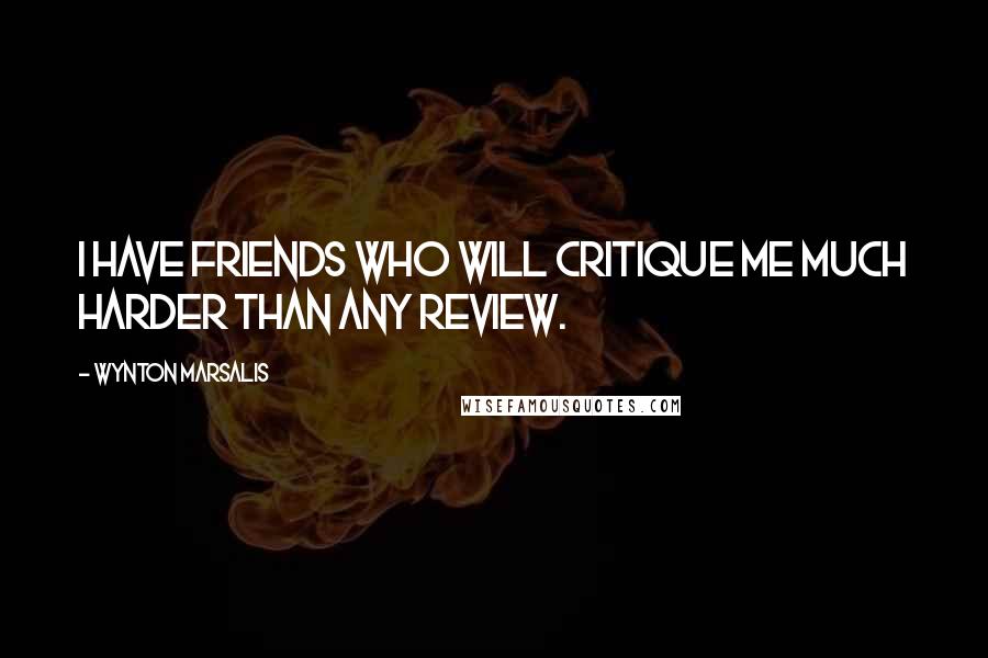 Wynton Marsalis Quotes: I have friends who will critique me much harder than any review.