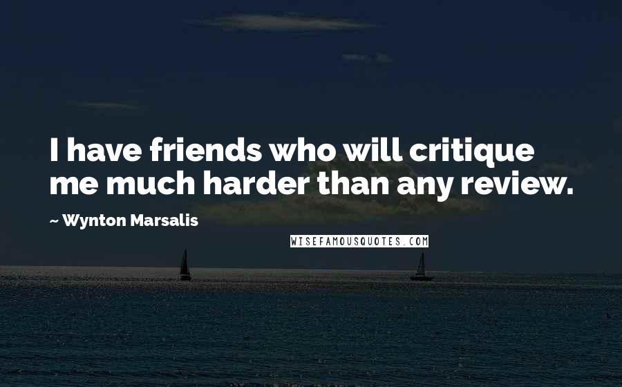 Wynton Marsalis Quotes: I have friends who will critique me much harder than any review.