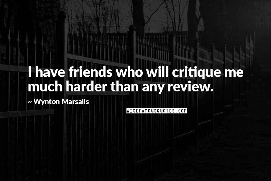 Wynton Marsalis Quotes: I have friends who will critique me much harder than any review.