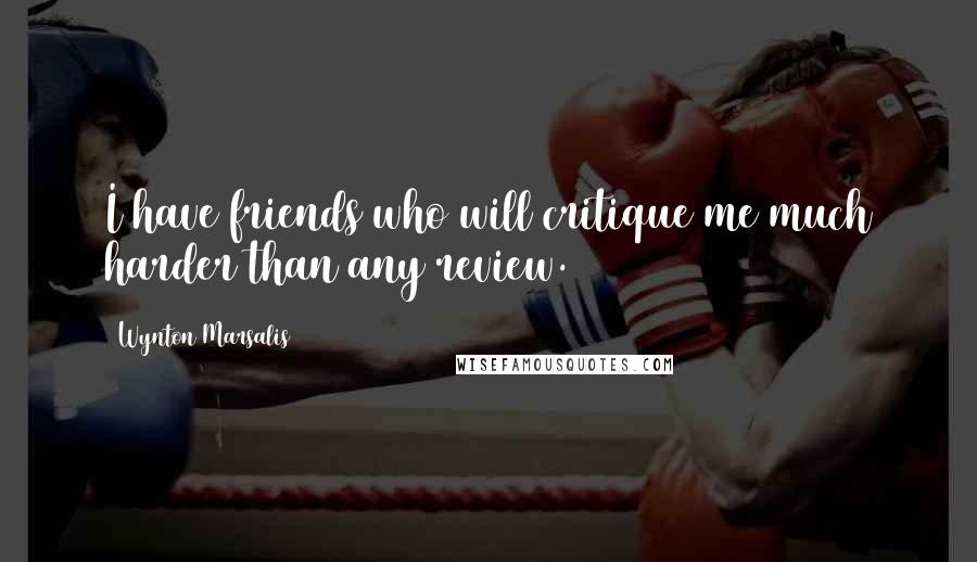 Wynton Marsalis Quotes: I have friends who will critique me much harder than any review.