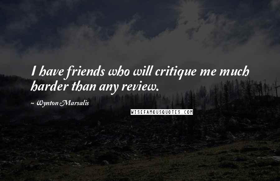 Wynton Marsalis Quotes: I have friends who will critique me much harder than any review.