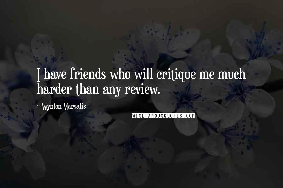 Wynton Marsalis Quotes: I have friends who will critique me much harder than any review.