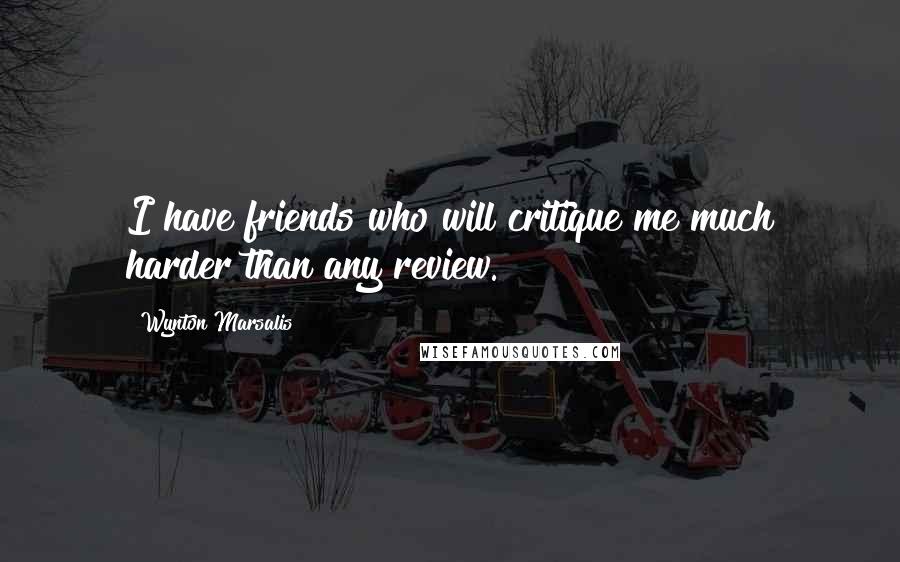 Wynton Marsalis Quotes: I have friends who will critique me much harder than any review.