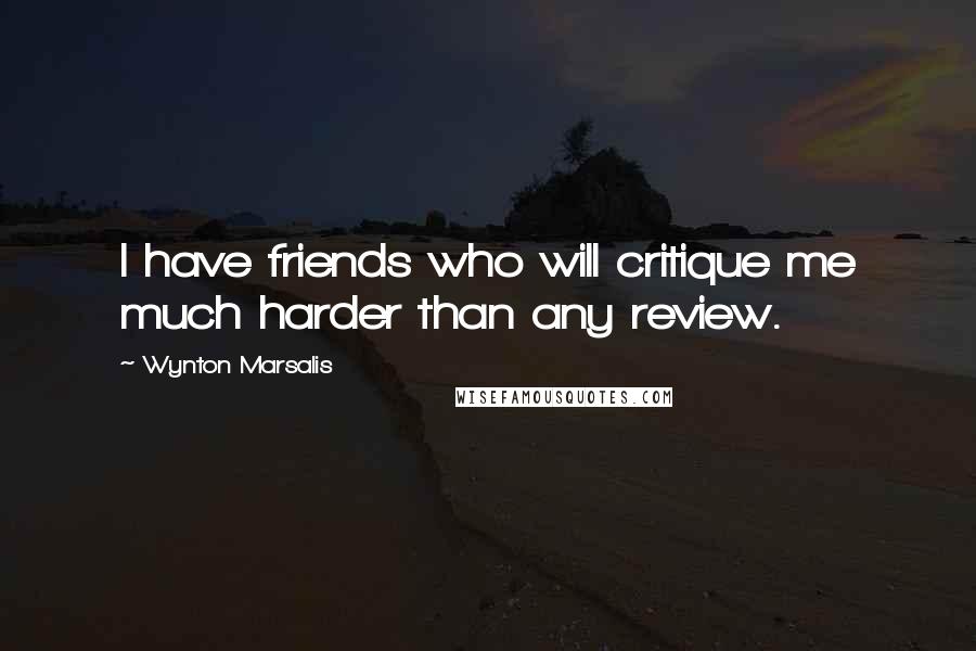 Wynton Marsalis Quotes: I have friends who will critique me much harder than any review.