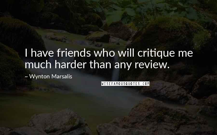 Wynton Marsalis Quotes: I have friends who will critique me much harder than any review.