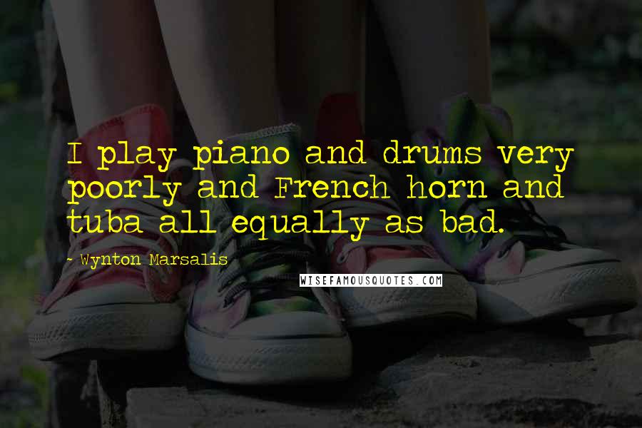 Wynton Marsalis Quotes: I play piano and drums very poorly and French horn and tuba all equally as bad.