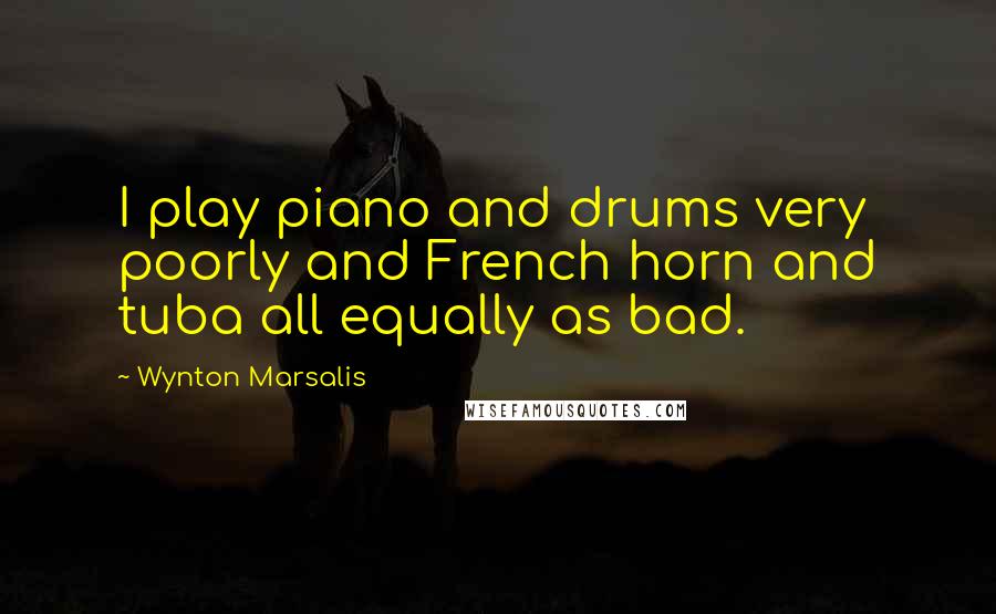 Wynton Marsalis Quotes: I play piano and drums very poorly and French horn and tuba all equally as bad.