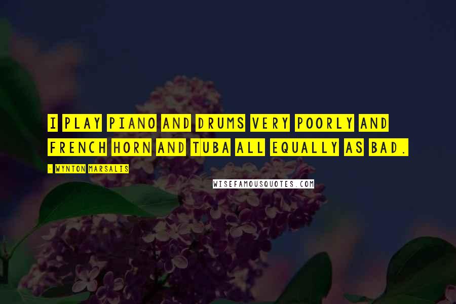 Wynton Marsalis Quotes: I play piano and drums very poorly and French horn and tuba all equally as bad.