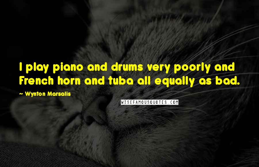 Wynton Marsalis Quotes: I play piano and drums very poorly and French horn and tuba all equally as bad.