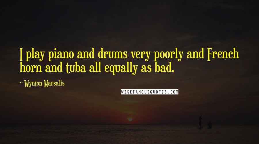 Wynton Marsalis Quotes: I play piano and drums very poorly and French horn and tuba all equally as bad.