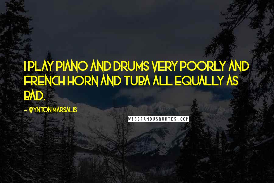 Wynton Marsalis Quotes: I play piano and drums very poorly and French horn and tuba all equally as bad.