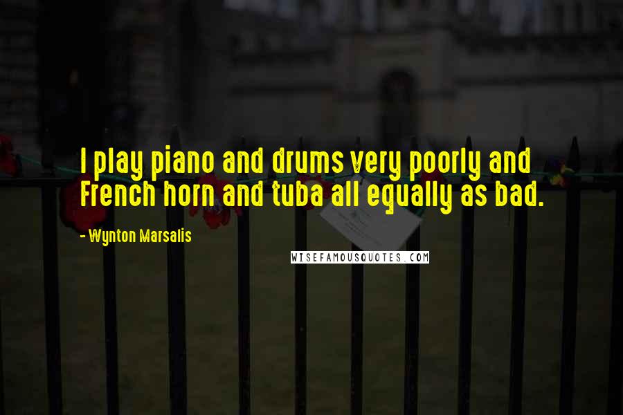 Wynton Marsalis Quotes: I play piano and drums very poorly and French horn and tuba all equally as bad.