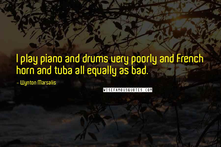 Wynton Marsalis Quotes: I play piano and drums very poorly and French horn and tuba all equally as bad.