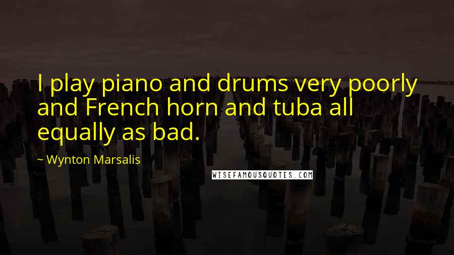 Wynton Marsalis Quotes: I play piano and drums very poorly and French horn and tuba all equally as bad.