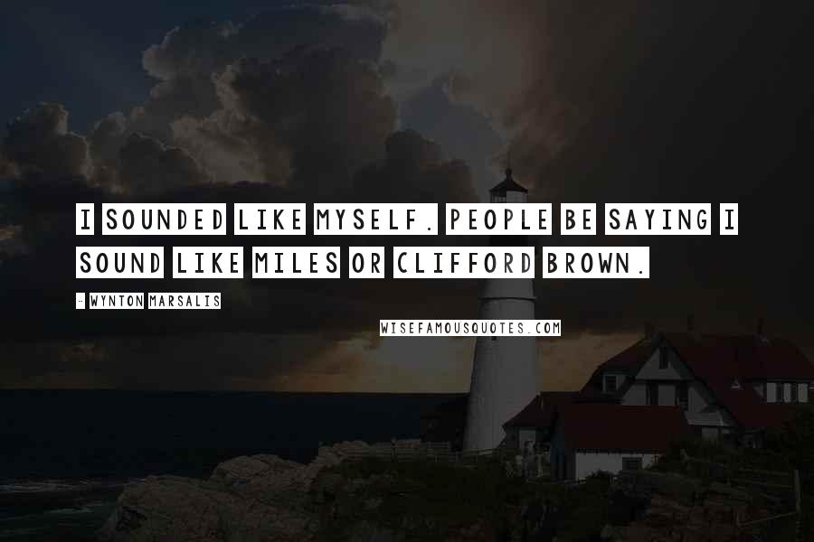 Wynton Marsalis Quotes: I sounded like myself. People be saying I sound like Miles or Clifford Brown.