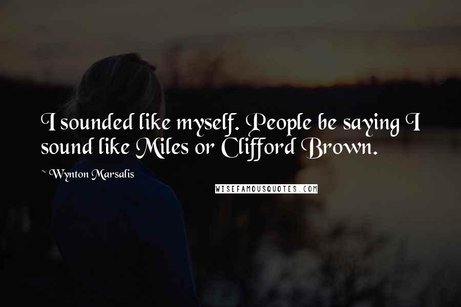 Wynton Marsalis Quotes: I sounded like myself. People be saying I sound like Miles or Clifford Brown.