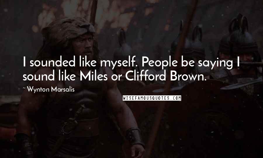 Wynton Marsalis Quotes: I sounded like myself. People be saying I sound like Miles or Clifford Brown.