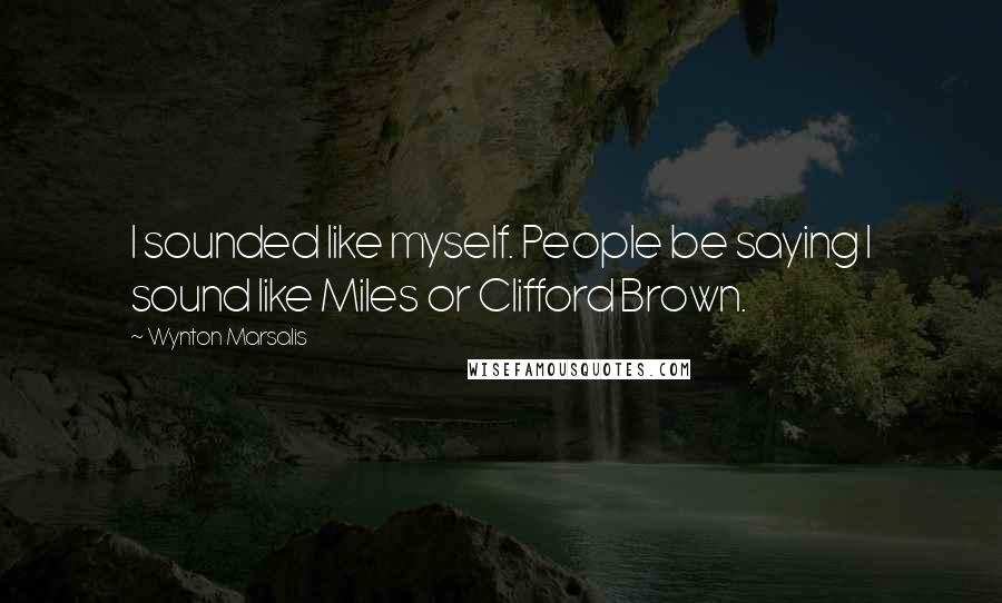 Wynton Marsalis Quotes: I sounded like myself. People be saying I sound like Miles or Clifford Brown.