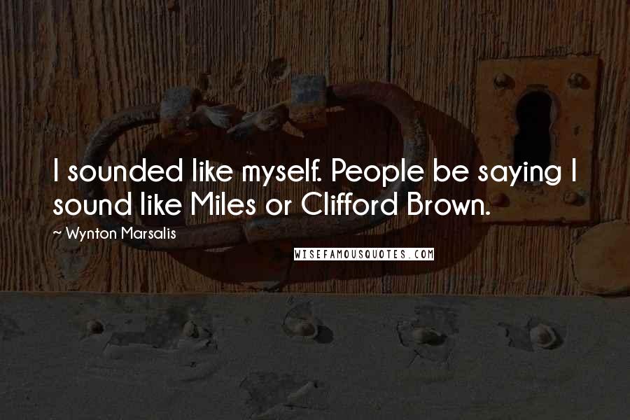 Wynton Marsalis Quotes: I sounded like myself. People be saying I sound like Miles or Clifford Brown.