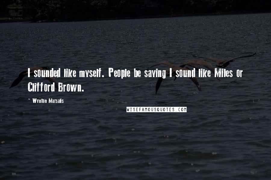 Wynton Marsalis Quotes: I sounded like myself. People be saying I sound like Miles or Clifford Brown.