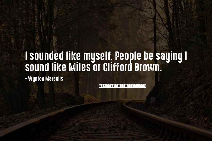 Wynton Marsalis Quotes: I sounded like myself. People be saying I sound like Miles or Clifford Brown.