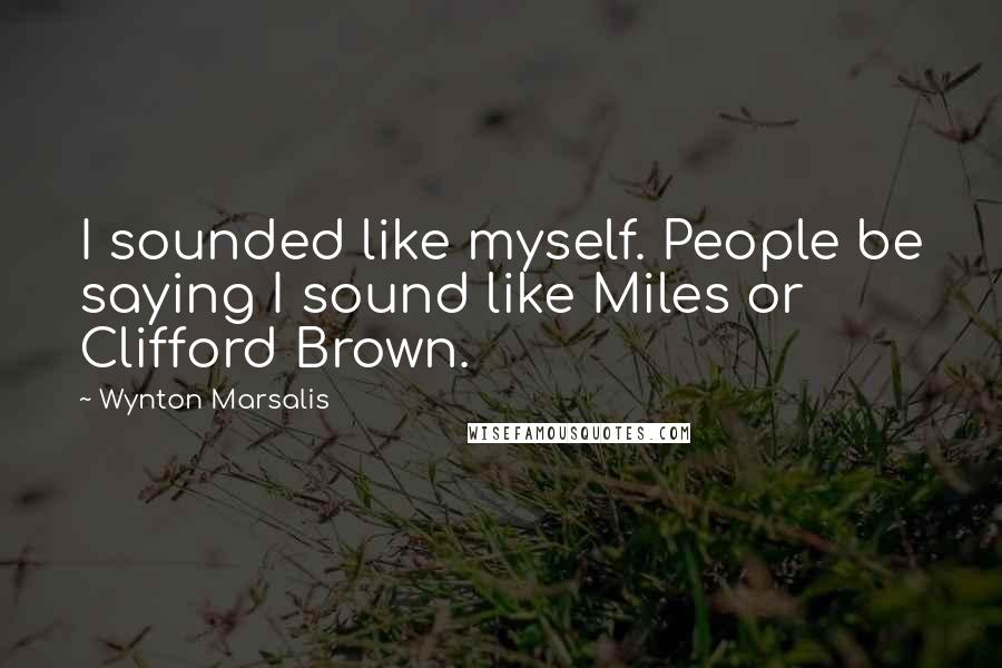 Wynton Marsalis Quotes: I sounded like myself. People be saying I sound like Miles or Clifford Brown.