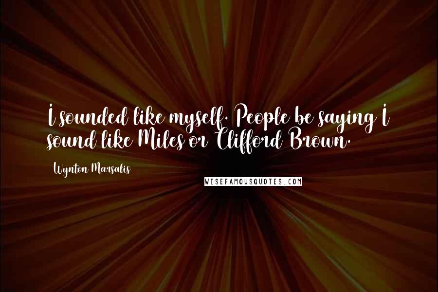 Wynton Marsalis Quotes: I sounded like myself. People be saying I sound like Miles or Clifford Brown.