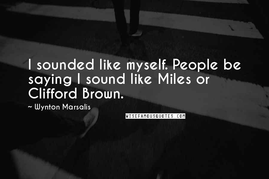 Wynton Marsalis Quotes: I sounded like myself. People be saying I sound like Miles or Clifford Brown.